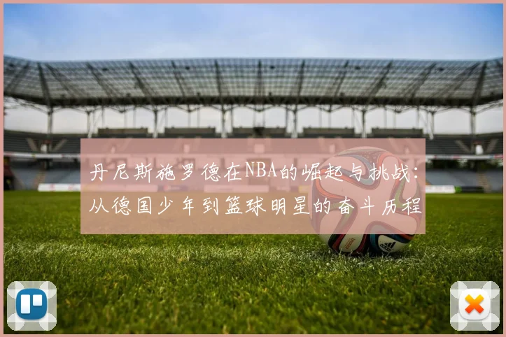 丹尼斯施罗德在NBA的崛起与挑战：从德国少年到篮球明星的奋斗历程