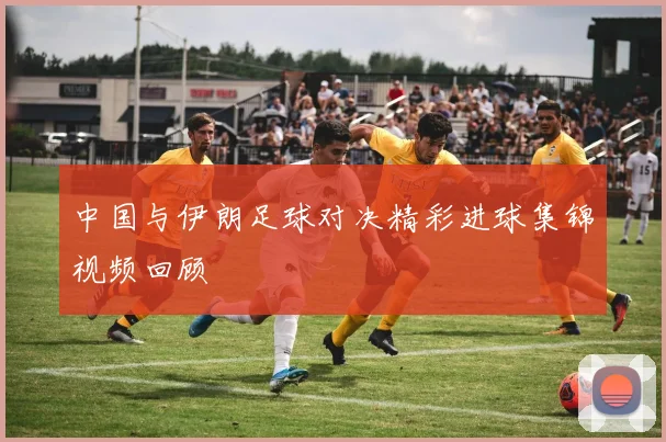 中国与伊朗足球对决精彩进球集锦视频回顾