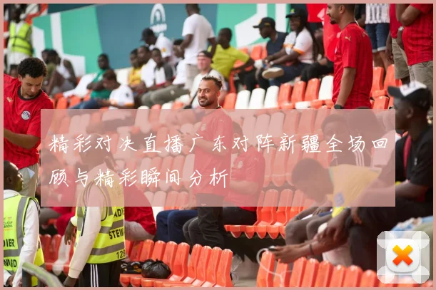 精彩对决直播广东对阵新疆全场回顾与精彩瞬间分析