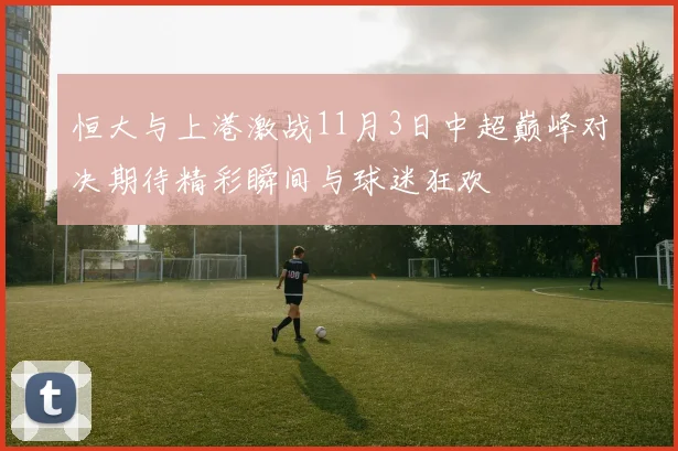 恒大与上港激战11月3日中超巅峰对决期待精彩瞬间与球迷狂欢