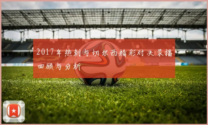 2017年热刺与切尔西精彩对决录播回顾与分析