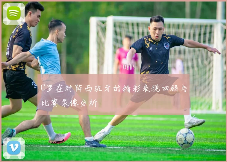 C罗在对阵西班牙的精彩表现回顾与比赛录像分析