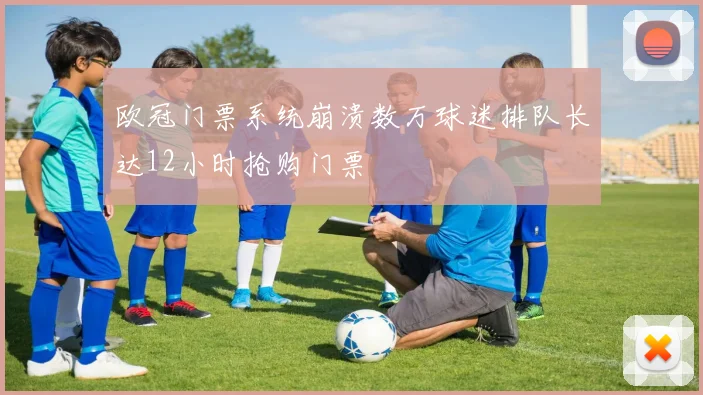 欧冠门票系统崩溃数万球迷排队长达12小时抢购门票