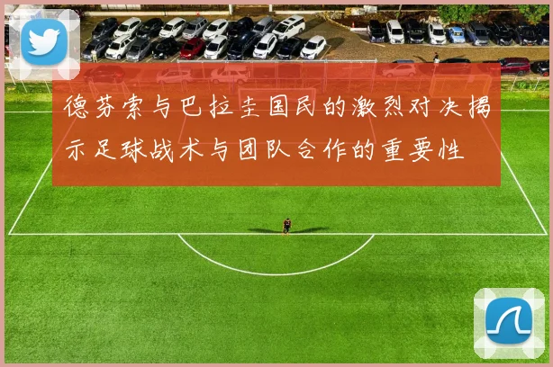 德芬索与巴拉圭国民的激烈对决揭示足球战术与团队合作的重要性
