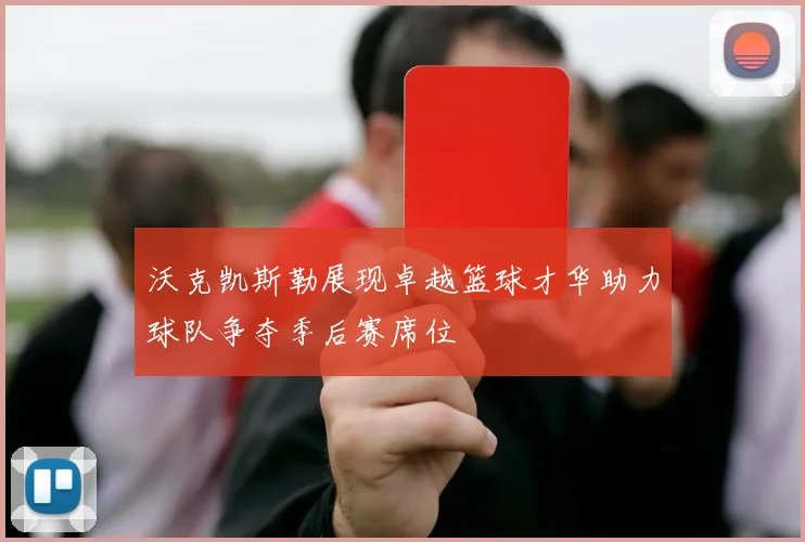 沃克凯斯勒展现卓越篮球才华助力球队争夺季后赛席位