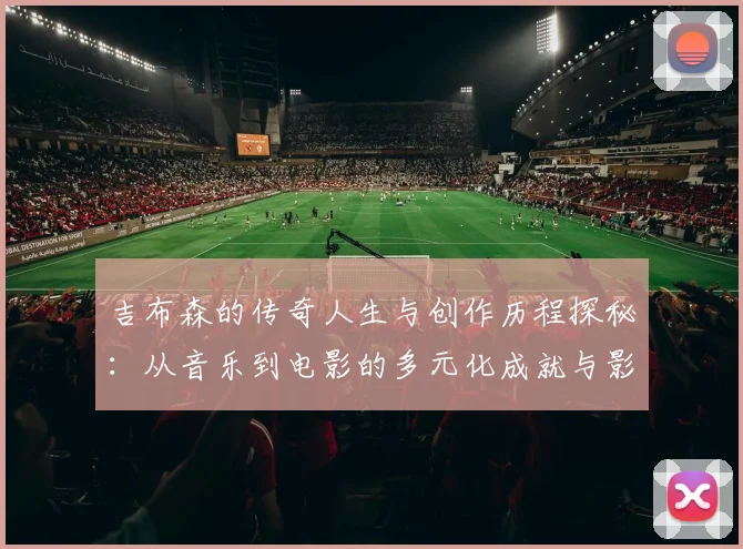 吉布森的传奇人生与创作历程探秘：从音乐到电影的多元化成就与影响