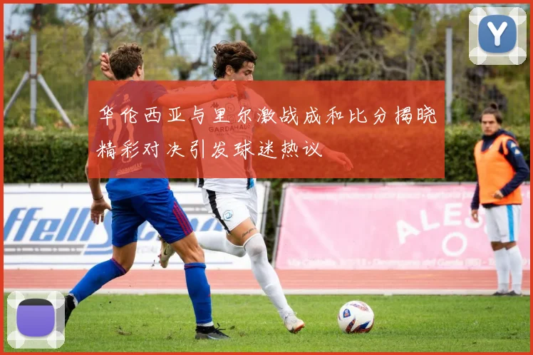 华伦西亚与里尔激战成和比分揭晓精彩对决引发球迷热议