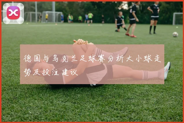 德国与乌克兰足球赛分析大小球走势及投注建议