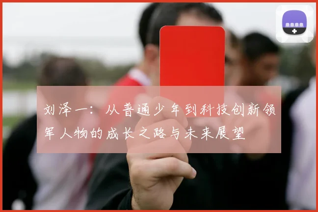 刘泽一：从普通少年到科技创新领军人物的成长之路与未来展望