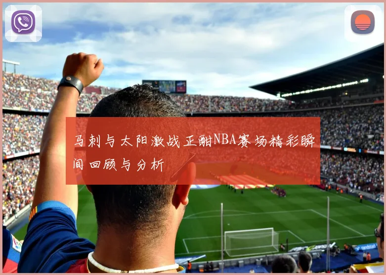 马刺与太阳激战正酣NBA赛场精彩瞬间回顾与分析