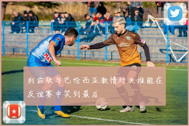 利兹联与巴伦西亚激情对决谁能在友谊赛中笑到最后