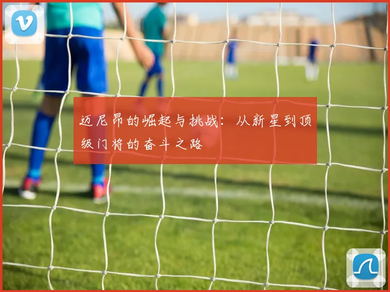 迈尼昂的崛起与挑战：从新星到顶级门将的奋斗之路