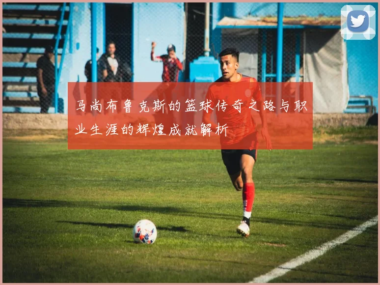 马尚布鲁克斯的篮球传奇之路与职业生涯的辉煌成就解析