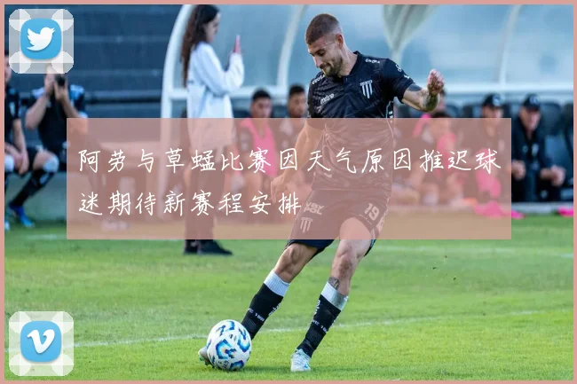 阿劳与草蜢比赛因天气原因推迟球迷期待新赛程安排