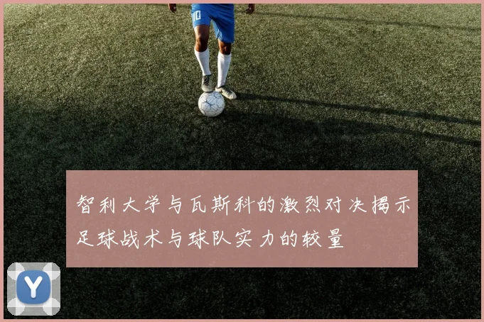 智利大学与瓦斯科的激烈对决揭示足球战术与球队实力的较量