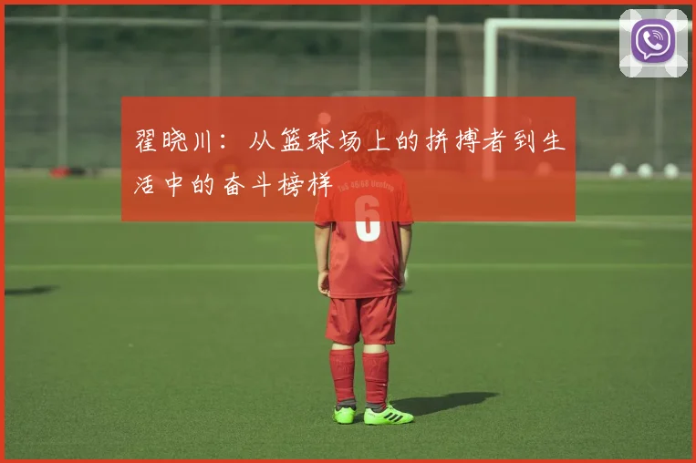 翟晓川：从篮球场上的拼搏者到生活中的奋斗榜样