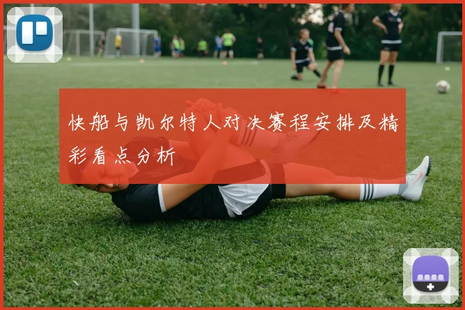 快船与凯尔特人对决赛程安排及精彩看点分析