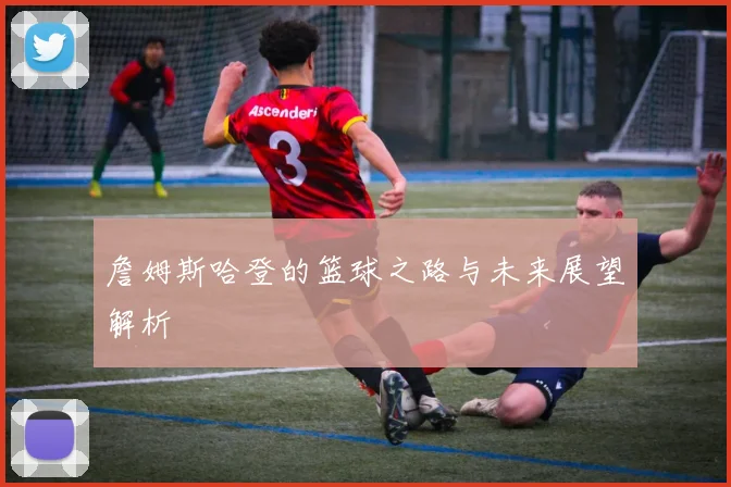 詹姆斯哈登的篮球之路与未来展望解析